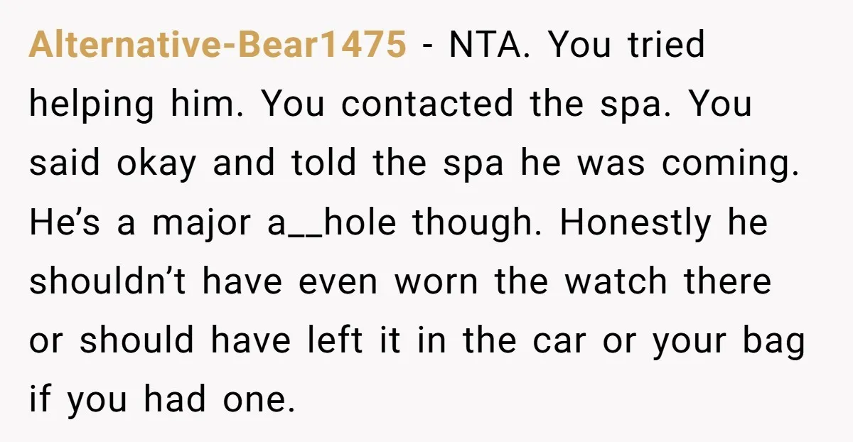 Alternative-Bear1475 − NTA. You tried helping him. You contacted the spa. You said okay and told the spa he was coming. He’s a major a__hole though. Honestly he shouldn’t have...