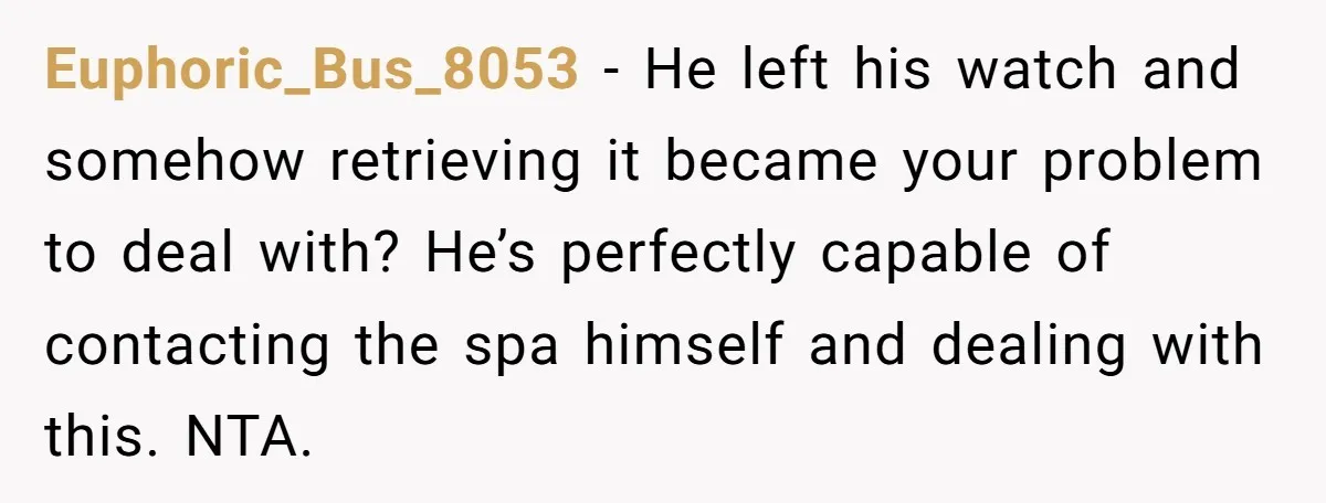 Euphoric_Bus_8053 − He left his watch and somehow retrieving it became your problem to deal with? He’s perfectly capable of contacting the spa himself and dealing with this. NTA.
