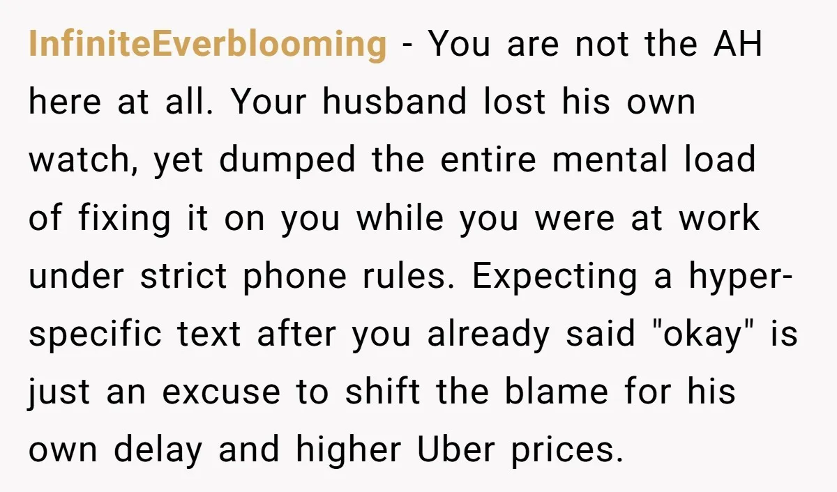 InfiniteEverblooming − You are not the AH here at all. Your husband lost his own watch, yet dumped the entire mental load of fixing it on you while you were...