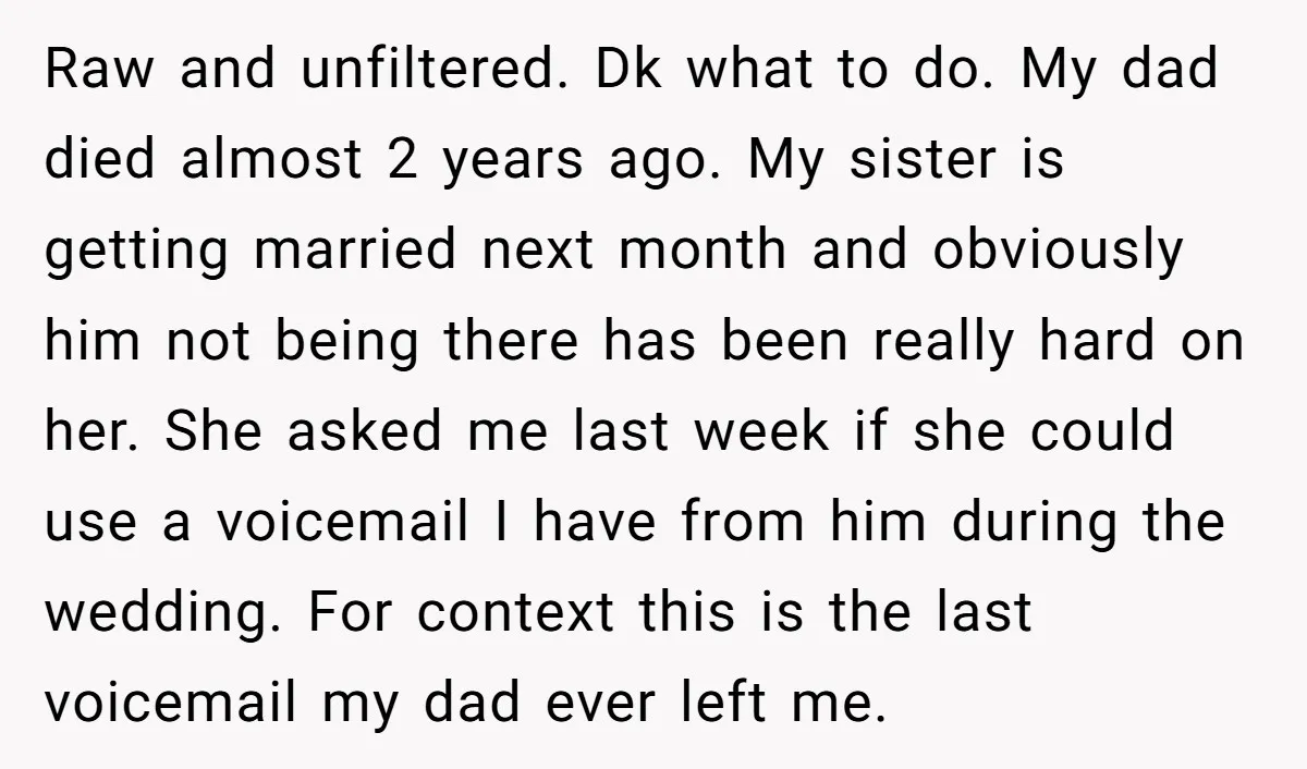 Raw and unfiltered. Dk what to do. My dad died almost 2 years ago. My sister is getting married next month and obviously him not being there has been really...
