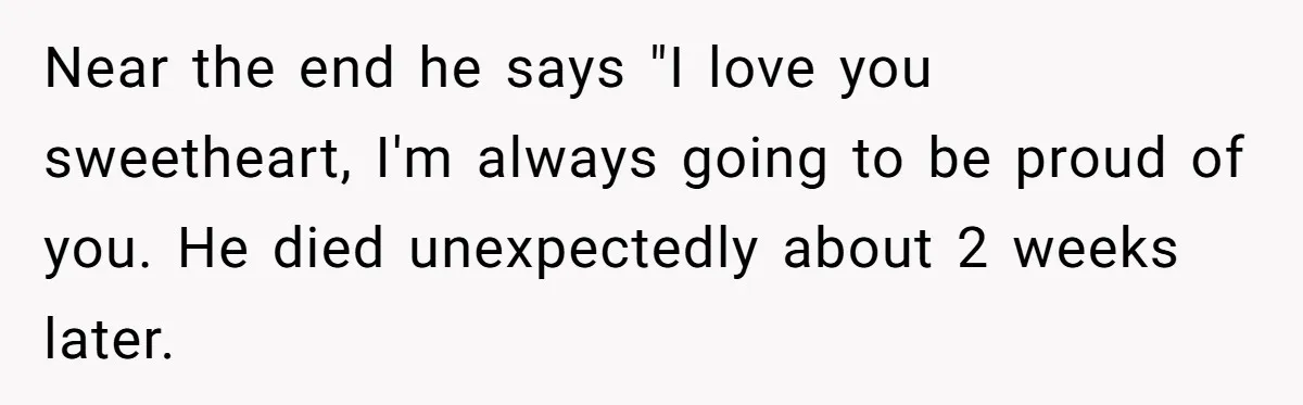 Near the end he says "I love you sweetheart, I'm always going to be proud of you. He died unexpectedly about 2 weeks later.