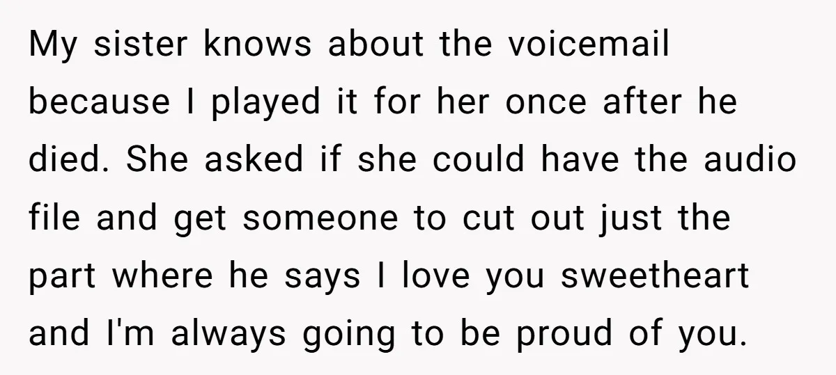 My sister knows about the voicemail because I played it for her once after he died. She asked if she could have the audio file and get someone to cut...