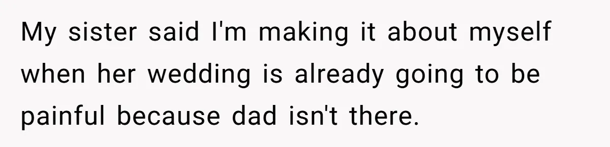 My sister said I'm making it about myself when her wedding is already going to be painful because dad isn't there.