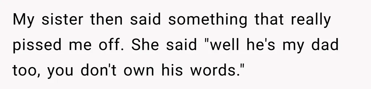 My sister then said something that really pissed me off. She said "well he's my dad too, you don't own his words."