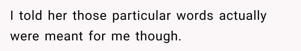 I told her those particular words actually were meant for me though.