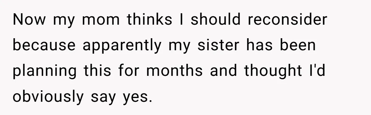 Now my mom thinks I should reconsider because apparently my sister has been planning this for months and thought I'd obviously say yes.