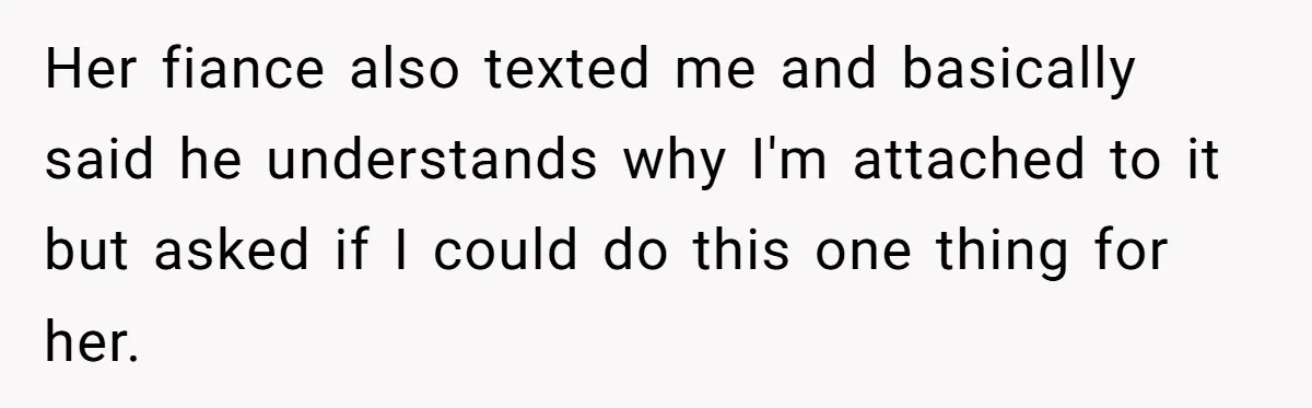 Her fiance also texted me and basically said he understands why I'm attached to it but asked if I could do this one thing for her.