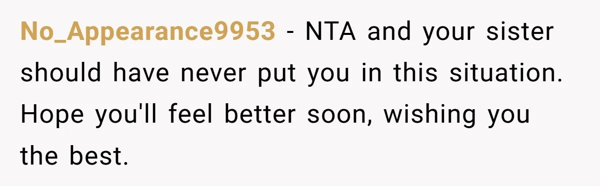 No_Appearance9953 − NTA and your sister should have never put you in this situation. Hope you'll feel better soon, wishing you the best.