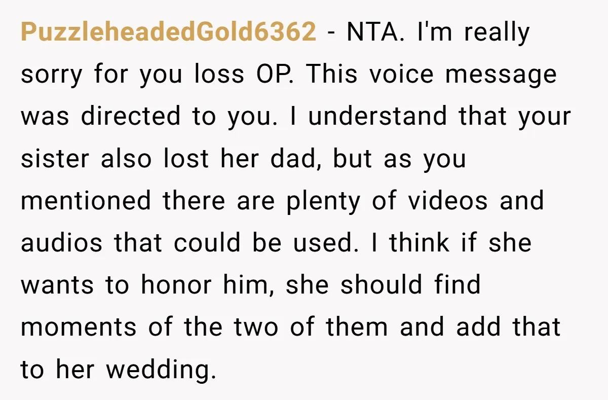 PuzzleheadedGold6362 − NTA. I'm really sorry for you loss OP. This voice message was directed to you. I understand that your sister also lost her dad, but as you mentioned...