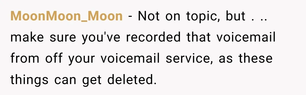 MoonMoon_Moon − Not on topic, but . .. make sure you've recorded that voicemail from off your voicemail service, as these things can get deleted.