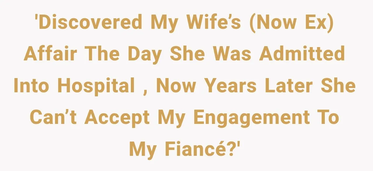 'Discovered my wife’s (now ex) affair the day she was admitted into hospital , now years later she can’t accept my engagement to my fiancé?'