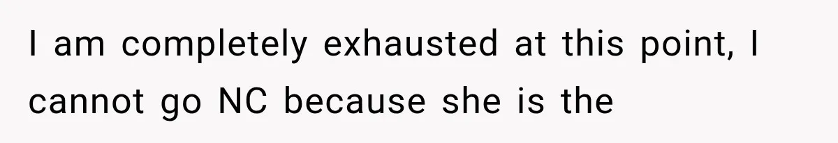 I am completely exhausted at this point, I cannot go NC because she is the