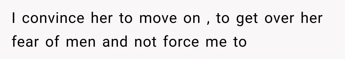 I convince her to move on , to get over her fear of men and not force me to