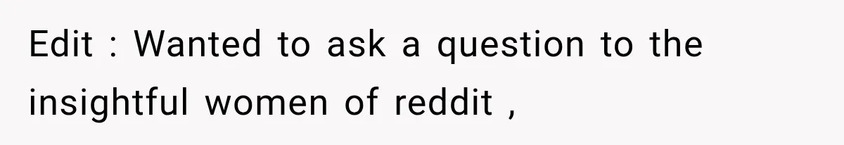 Edit : Wanted to ask a question to the insightful women of reddit ,