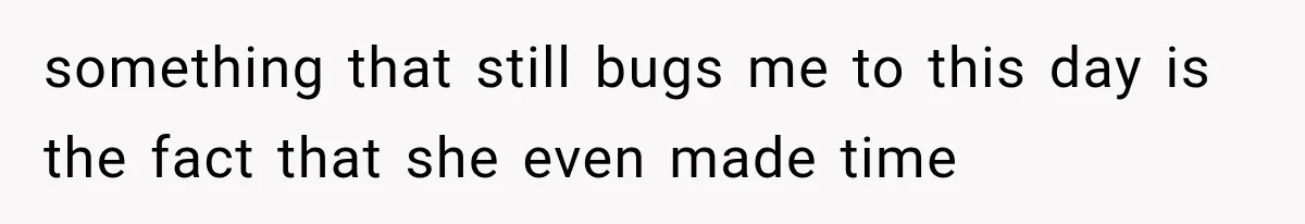 something that still bugs me to this day is the fact that she even made time