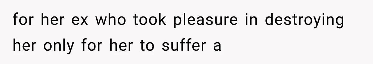 for her ex who took pleasure in destroying her only for her to suffer a
