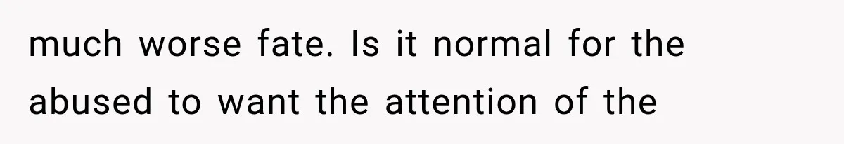 much worse fate. Is it normal for the abused to want the attention of the