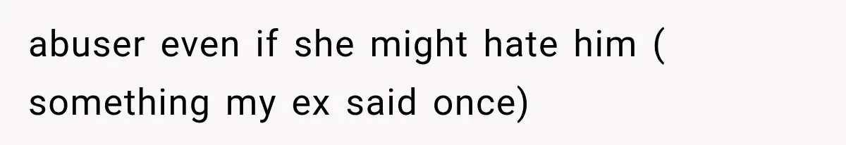 abuser even if she might hate him ( something my ex said once)