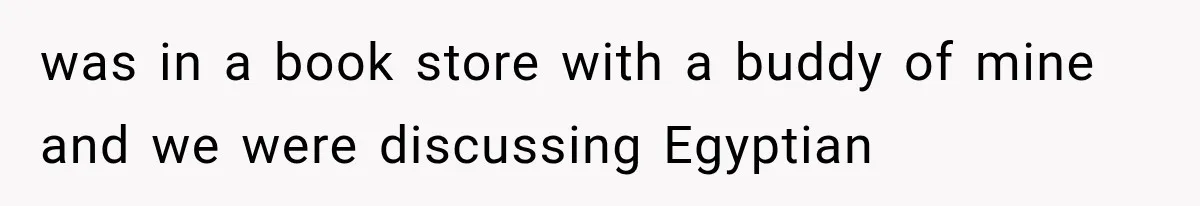 was in a book store with a buddy of mine and we were discussing Egyptian
