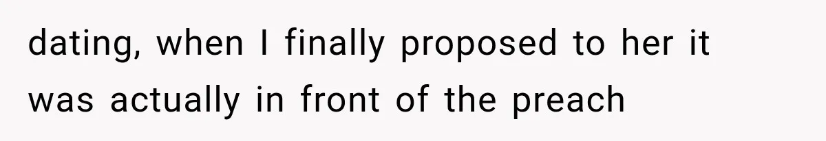 dating, when I finally proposed to her it was actually in front of the preach