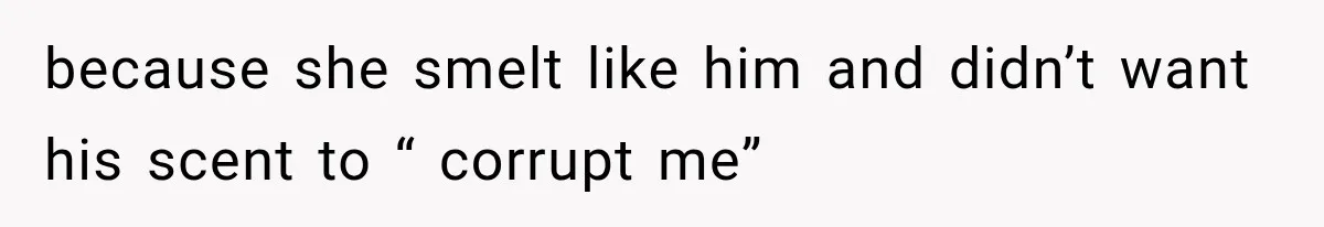 because she smelt like him and didn’t want his scent to “ corrupt me”