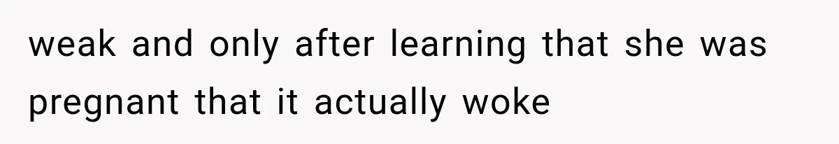 weak and only after learning that she was pregnant that it actually woke