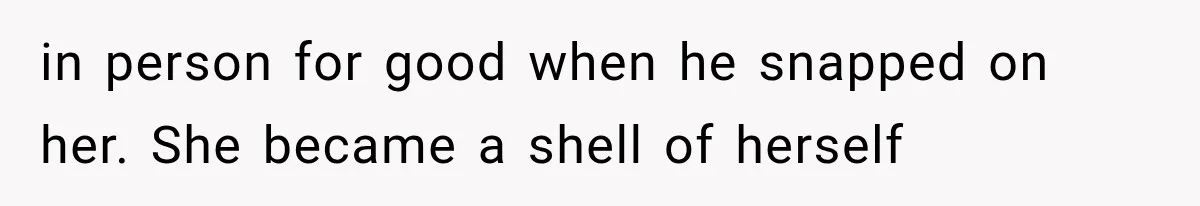 in person for good when he snapped on her. She became a shell of herself