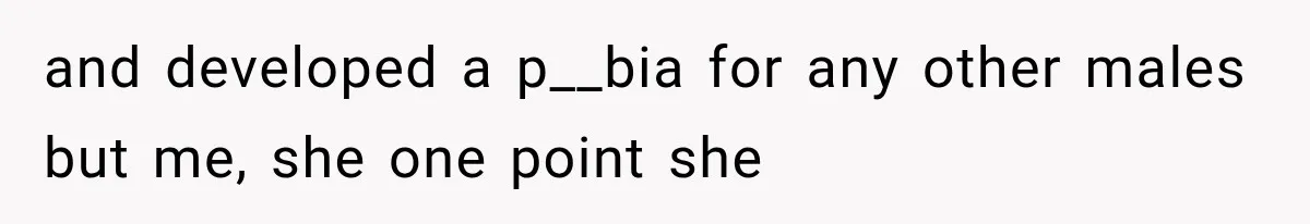 and developed a p__bia for any other males but me, she one point she