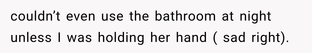 couldn’t even use the bathroom at night unless I was holding her hand ( sad right).