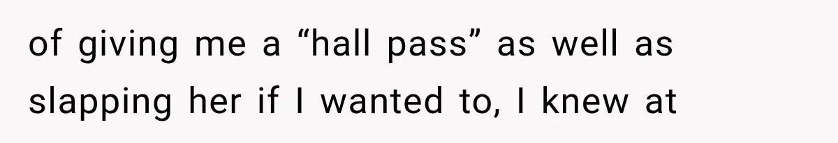 of giving me a “hall pass” as well as slapping her if I wanted to, I knew at