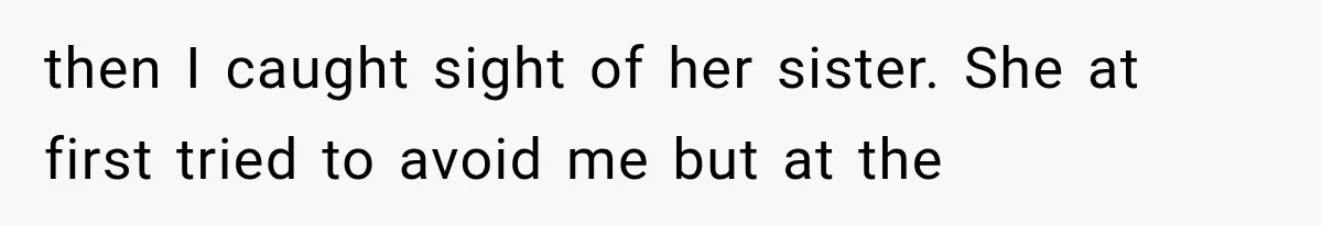 then I caught sight of her sister. She at first tried to avoid me but at the