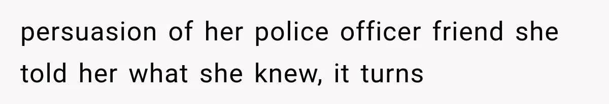 persuasion of her police officer friend she told her what she knew, it turns