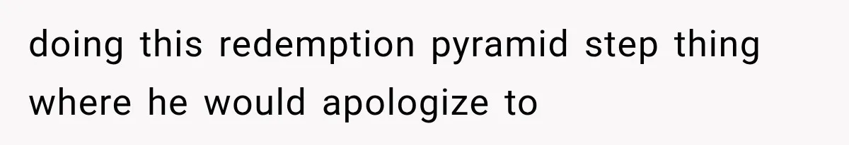 doing this redemption pyramid step thing where he would apologize to