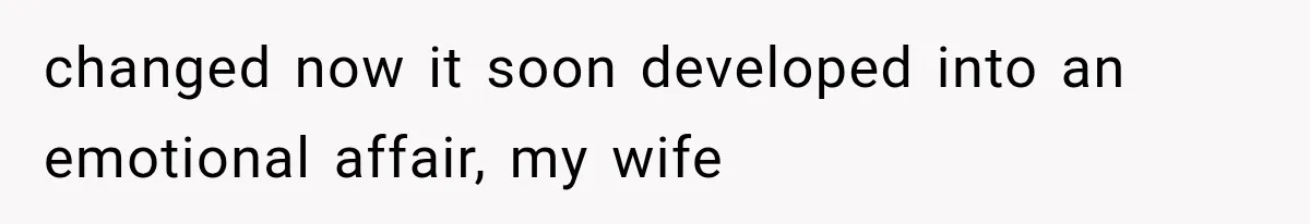 changed now it soon developed into an emotional affair, my wife