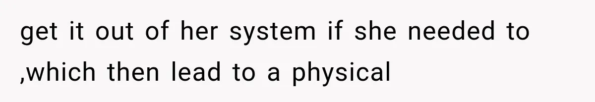 get it out of her system if she needed to ,which then lead to a physical