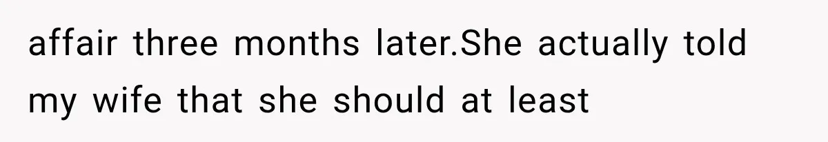 affair three months later.She actually told my wife that she should at least