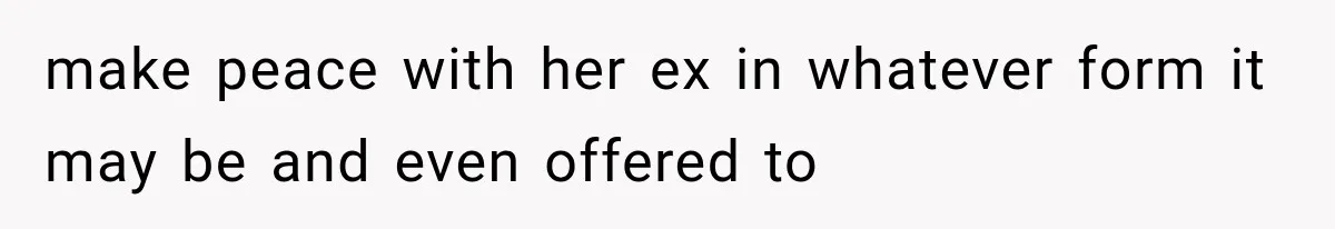 make peace with her ex in whatever form it may be and even offered to