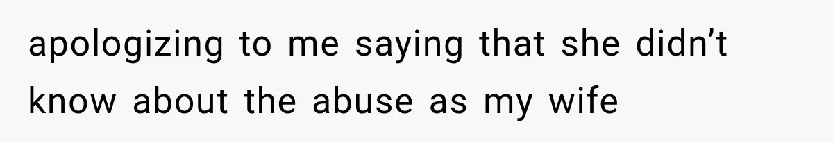apologizing to me saying that she didn’t know about the abuse as my wife