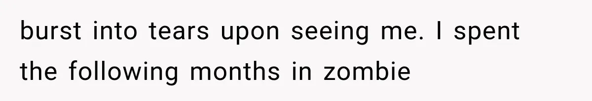 burst into tears upon seeing me. I spent the following months in zombie