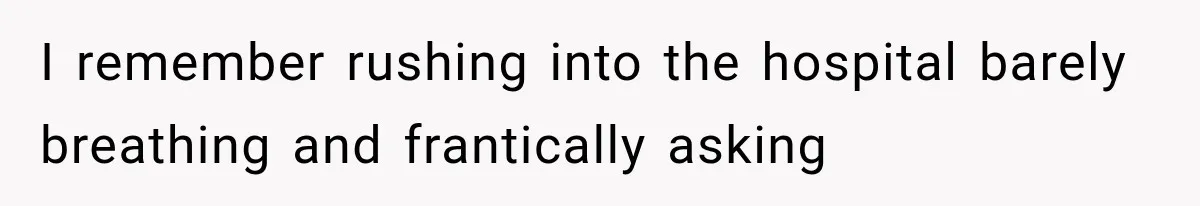 I remember rushing into the hospital barely breathing and frantically asking