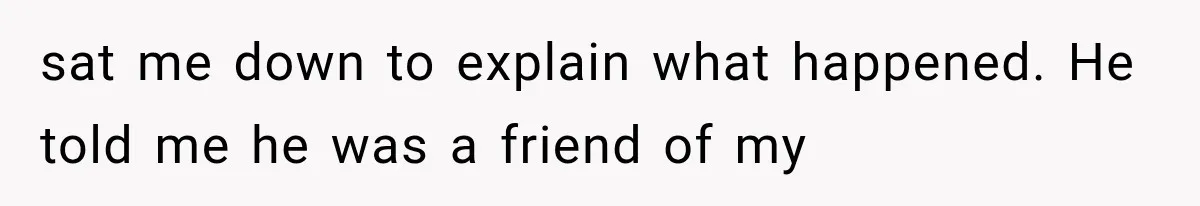 sat me down to explain what happened. He told me he was a friend of my