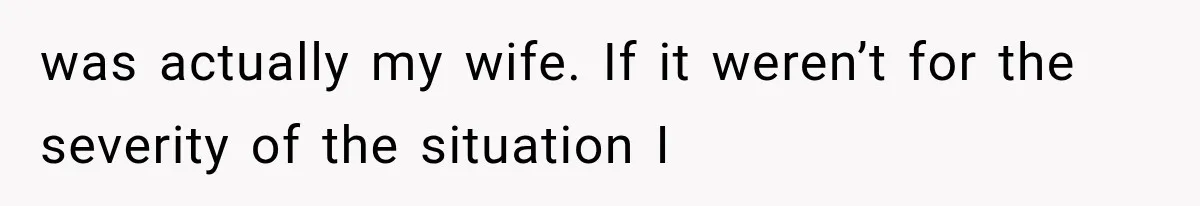 was actually my wife. If it weren’t for the severity of the situation I