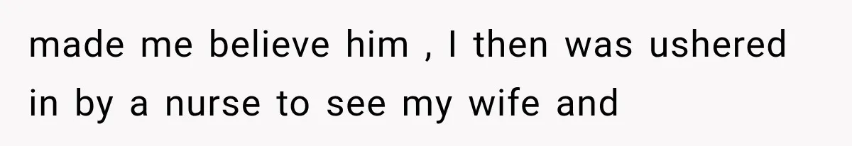 made me believe him , I then was ushered in by a nurse to see my wife and