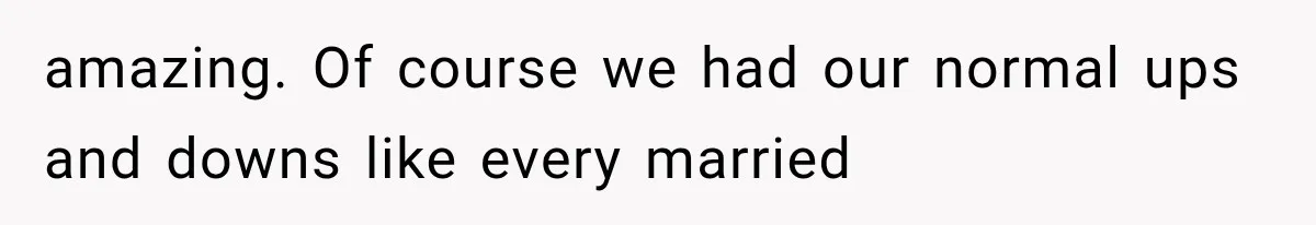 amazing. Of course we had our normal ups and downs like every married