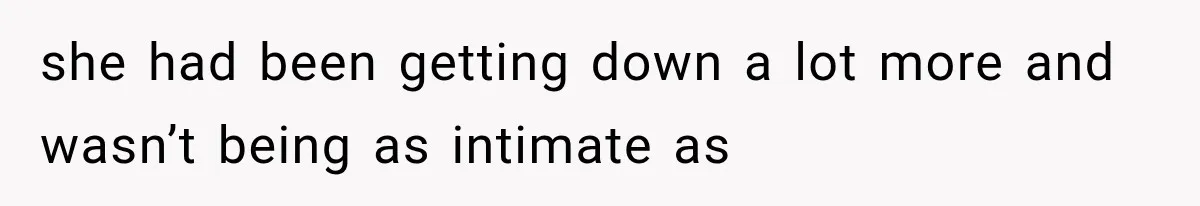 she had been getting down a lot more and wasn’t being as intimate as