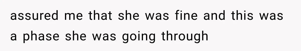 assured me that she was fine and this was a phase she was going through