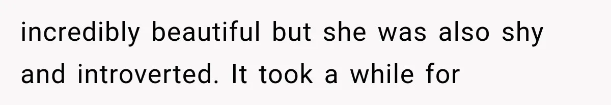 incredibly beautiful but she was also shy and introverted. It took a while for