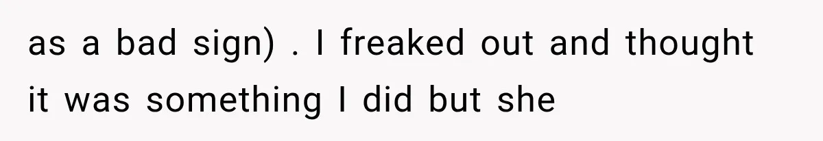 as a bad sign) . I freaked out and thought it was something I did but she