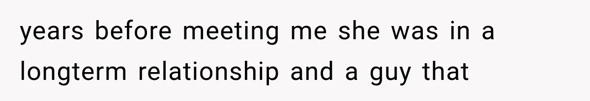 years before meeting me she was in a longterm relationship and a guy that
