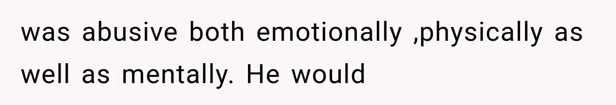 was abusive both emotionally ,physically as well as mentally. He would